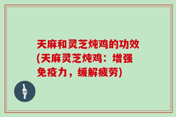 天麻和灵芝炖鸡的功效(天麻灵芝炖鸡：增强免疫力，缓解疲劳)