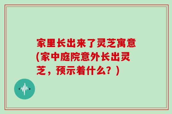 家里长出来了灵芝寓意(家中庭院意外长出灵芝，预示着什么？)