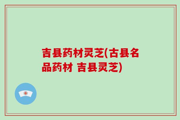 吉县药材灵芝(古县名品药材 吉县灵芝)