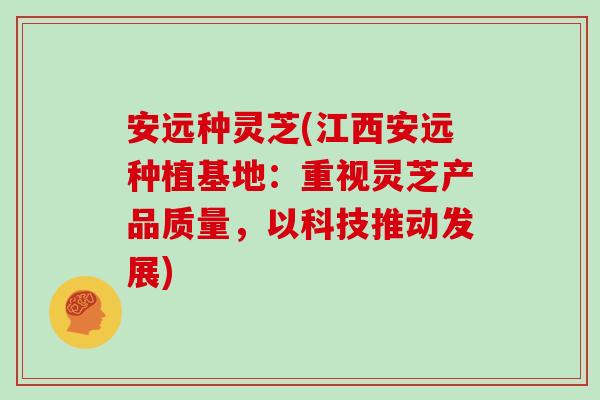 安远种灵芝(江西安远种植基地：重视灵芝产品质量，以科技推动发展)