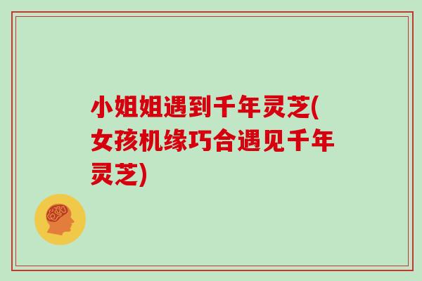 小姐姐遇到千年灵芝(女孩机缘巧合遇见千年灵芝)