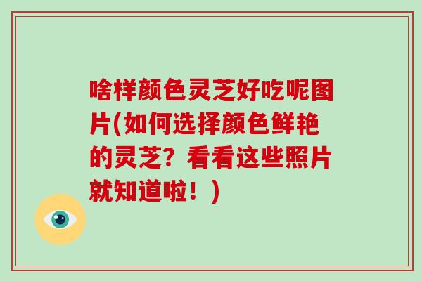 啥样颜色灵芝好吃呢图片(如何选择颜色鲜艳的灵芝？看看这些照片就知道啦！)