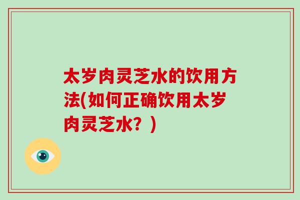 太岁肉灵芝水的饮用方法(如何正确饮用太岁肉灵芝水？)