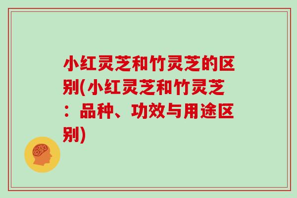 小红灵芝和竹灵芝的区别(小红灵芝和竹灵芝：品种、功效与用途区别)