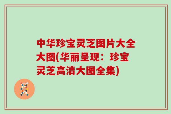 中华珍宝灵芝图片大全大图(华丽呈现：珍宝灵芝高清大图全集)