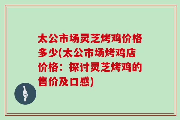 太公市场灵芝烤鸡价格多少(太公市场烤鸡店价格：探讨灵芝烤鸡的售价及口感)