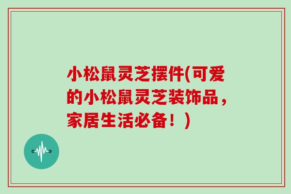 小松鼠灵芝摆件(可爱的小松鼠灵芝装饰品，家居生活必备！)