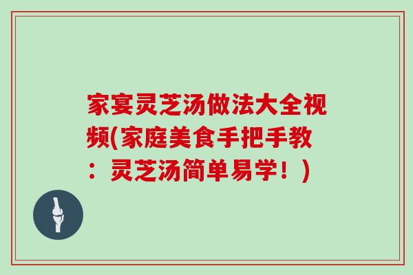 家宴灵芝汤做法大全视频(家庭美食手把手教：灵芝汤简单易学！)
