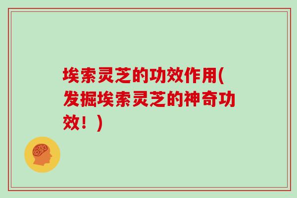 埃索灵芝的功效作用(发掘埃索灵芝的神奇功效！)