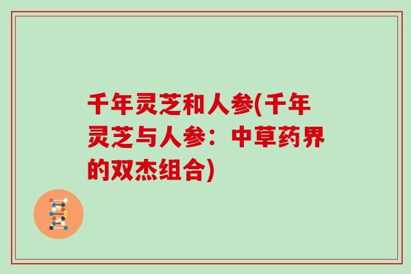千年灵芝和人参(千年灵芝与人参：中草药界的双杰组合)