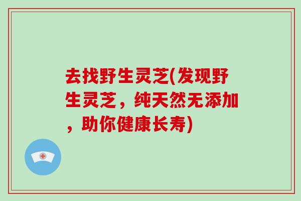 去找野生灵芝(发现野生灵芝，纯天然无添加，助你健康长寿)