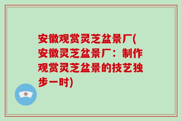 安徽观赏灵芝盆景厂(安徽灵芝盆景厂：制作观赏灵芝盆景的技艺独步一时)