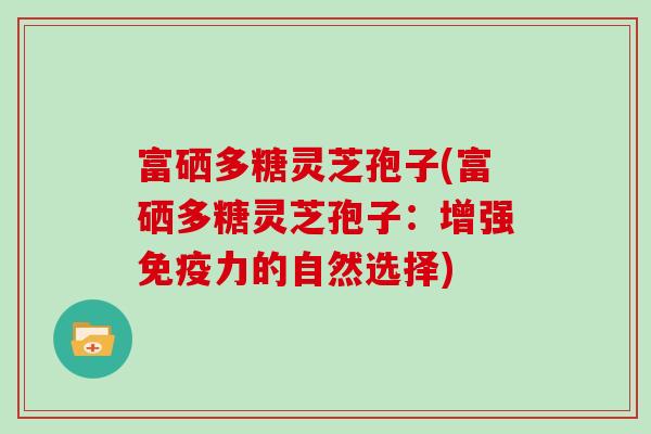 富硒多糖灵芝孢子(富硒多糖灵芝孢子：增强免疫力的自然选择)