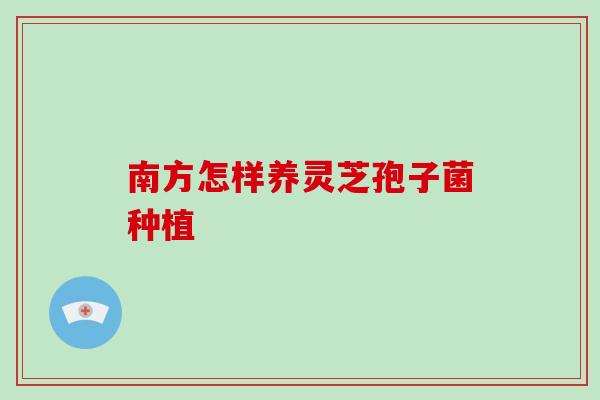 南方怎样养灵芝孢子菌种植