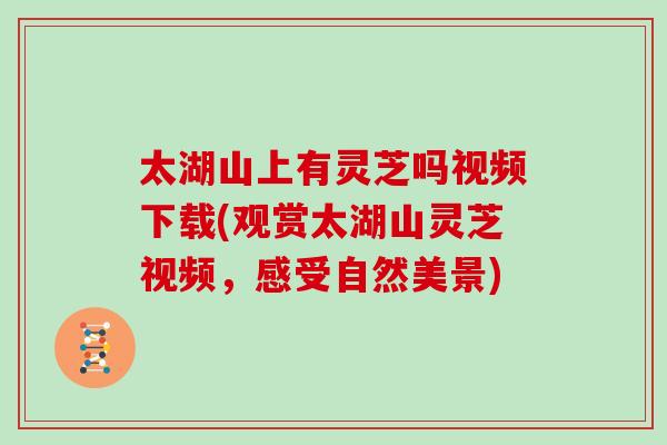 太湖山上有灵芝吗视频下载(观赏太湖山灵芝视频，感受自然美景)