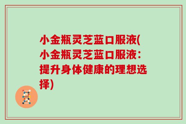 小金瓶灵芝蓝口服液(小金瓶灵芝蓝口服液：提升身体健康的理想选择)