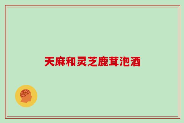 天麻和灵芝鹿茸泡酒