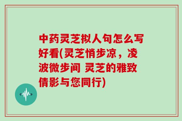 中药灵芝拟人句怎么写好看(灵芝悄步凉，凌波微步间 灵芝的雅致倩影与您同行)