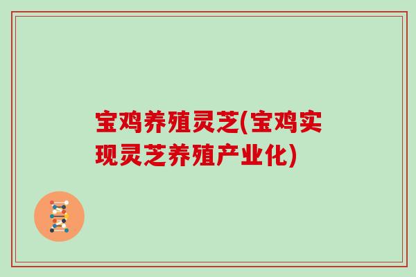 宝鸡养殖灵芝(宝鸡实现灵芝养殖产业化)