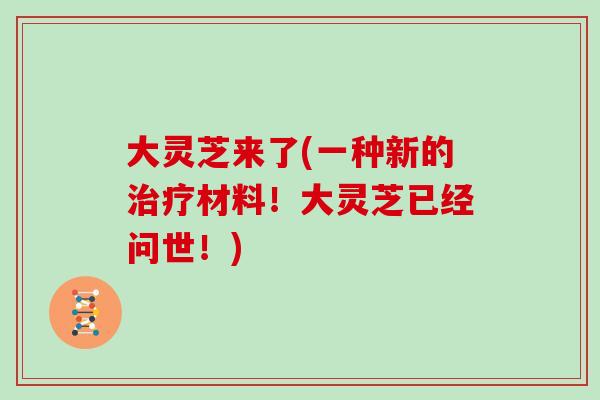 大灵芝来了(一种新的治疗材料！大灵芝已经问世！)