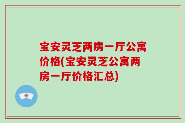 宝安灵芝两房一厅公寓价格(宝安灵芝公寓两房一厅价格汇总)