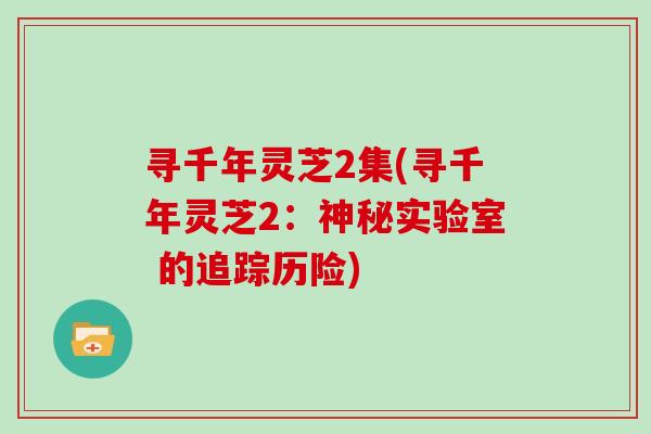 寻千年灵芝2集(寻千年灵芝2:神秘实验室 的追踪历险)-第1张图片-灵芝大师 寻千年灵芝2集(寻千年灵芝2:神秘实验室 的追踪历险)-第1张图片-灵芝大师