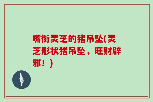 嘴衔灵芝的猪吊坠(灵芝形状猪吊坠，旺财辟邪！)