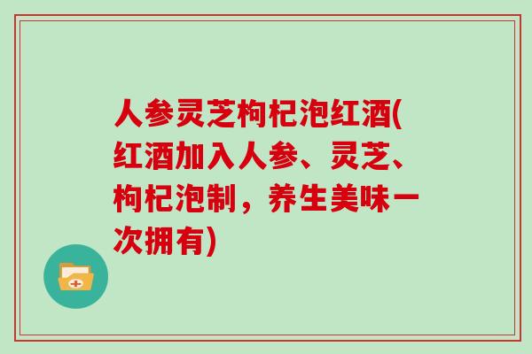 人参灵芝枸杞泡红酒(红酒加入人参、灵芝、枸杞泡制，养生美味一次拥有)
