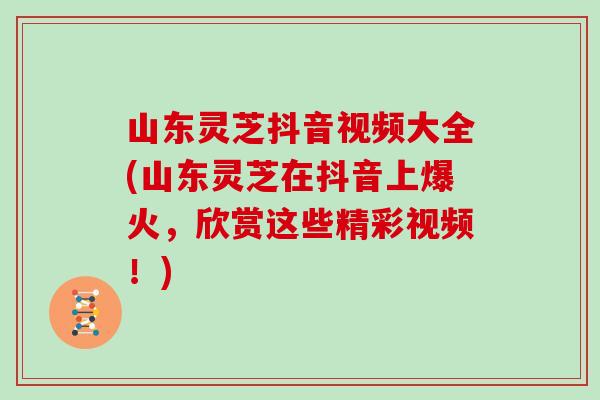 山东灵芝抖音视频大全(山东灵芝在抖音上爆火，欣赏这些精彩视频！)