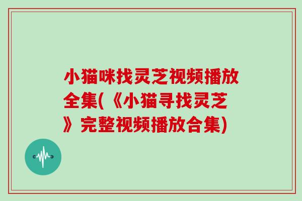 小猫咪找灵芝视频播放全集(《小猫寻找灵芝》完整视频播放合集)