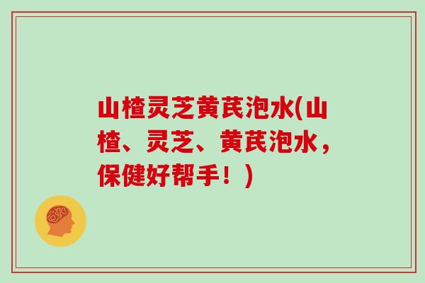 山楂灵芝黄芪泡水(山楂、灵芝、黄芪泡水，保健好帮手！)