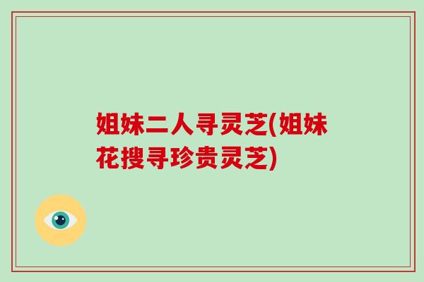 姐妹二人寻灵芝(姐妹花搜寻珍贵灵芝)