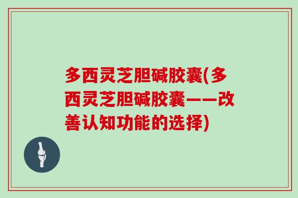 多西灵芝胆碱胶囊(多西灵芝胆碱胶囊——改善认知功能的选择)