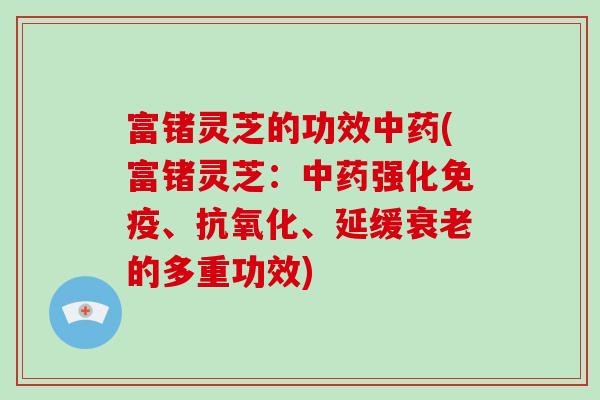 富锗灵芝的功效中药(富锗灵芝：中药强化免疫、抗氧化、延缓衰老的多重功效)