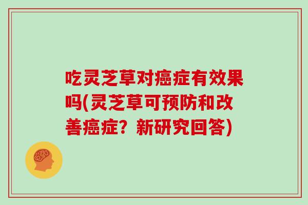 吃灵芝草对癌症有效果吗(灵芝草可预防和改善癌症？新研究回答)