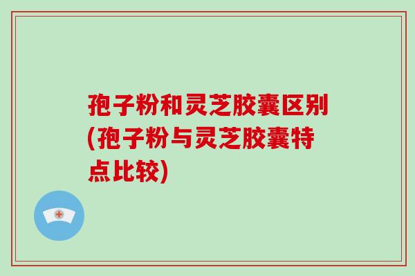 孢子粉和灵芝胶囊区别(孢子粉与灵芝胶囊特点比较)-第1张图片-灵芝大师 孢子粉和灵芝胶囊区别(孢子粉与灵芝胶囊特点比较)-第1张图片-灵芝大师