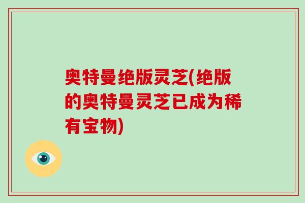 奥特曼绝版灵芝(绝版的奥特曼灵芝已成为稀有宝物)