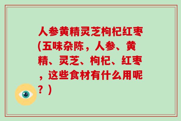 人参黄精灵芝枸杞红枣(五味杂陈，人参、黄精、灵芝、枸杞、红枣，这些食材有什么用呢？)
