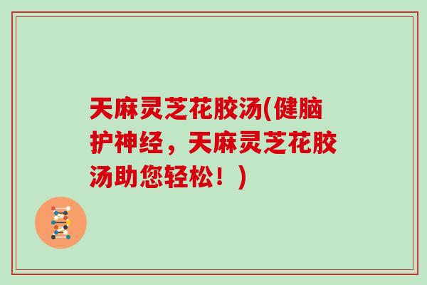 天麻灵芝花胶汤(健脑护神经，天麻灵芝花胶汤助您轻松！)
