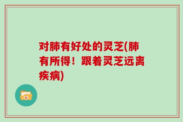 对肺有好处的灵芝(肺有所得！跟着灵芝远离疾病)