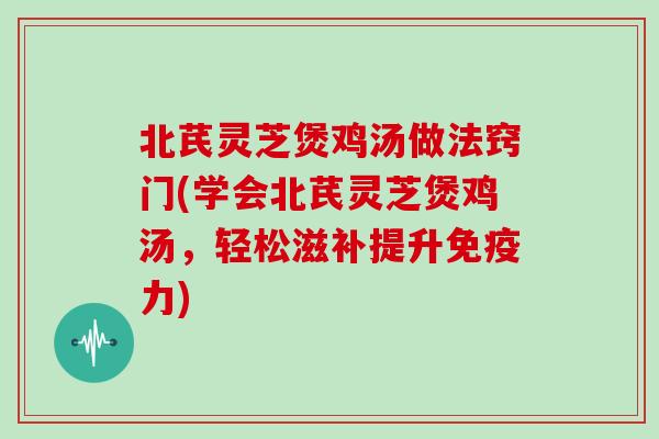 北芪灵芝煲鸡汤做法窍门(学会北芪灵芝煲鸡汤，轻松滋补提升免疫力)
