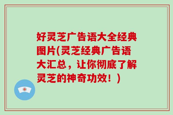 好灵芝广告语大全经典图片(灵芝经典广告语大汇总，让你彻底了解灵芝的神奇功效！)