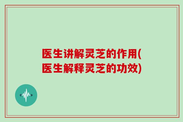医生讲解灵芝的作用(医生解释灵芝的功效)