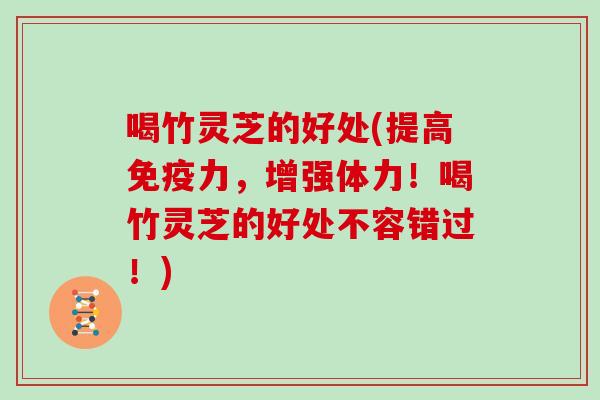 喝竹灵芝的好处(提高免疫力，增强体力！喝竹灵芝的好处不容错过！)