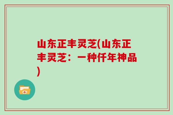 山东正丰灵芝(山东正丰灵芝：一种仟年神品)