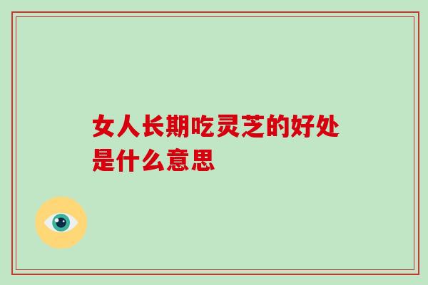女人长期吃灵芝的好处是什么意思