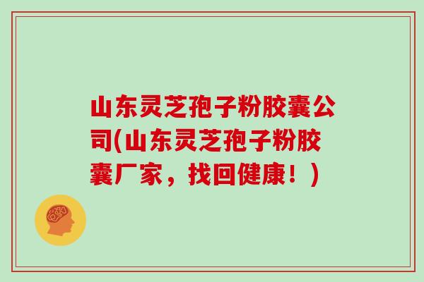山东灵芝孢子粉胶囊公司(山东灵芝孢子粉胶囊厂家，找回健康！)
