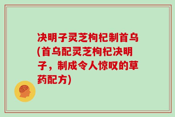 决明子灵芝枸杞制首乌(首乌配灵芝枸杞决明子，制成令人惊叹的草药配方)