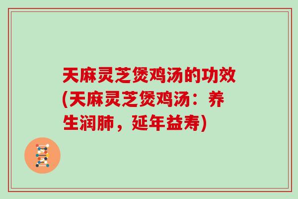 天麻灵芝煲鸡汤的功效(天麻灵芝煲鸡汤：养生润肺，延年益寿)