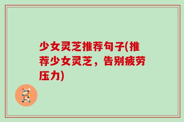 少女灵芝推荐句子(推荐少女灵芝，告别疲劳压力)